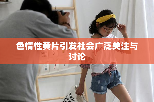 色情性黄片引发社会广泛关注与讨论