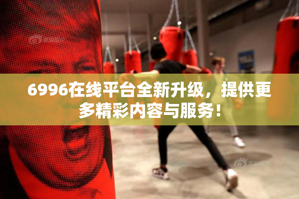 6996在线平台全新升级，提供更多精彩内容与服务！