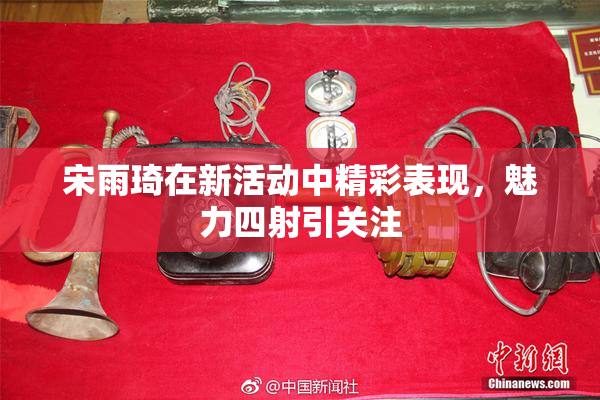 宋雨琦在新活动中精彩表现，魅力四射引关注