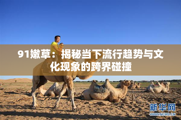 91嫩草：揭秘当下流行趋势与文化现象的跨界碰撞