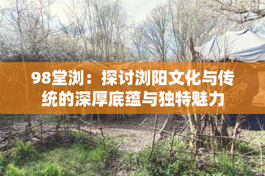 98堂浏：探讨浏阳文化与传统的深厚底蕴与独特魅力