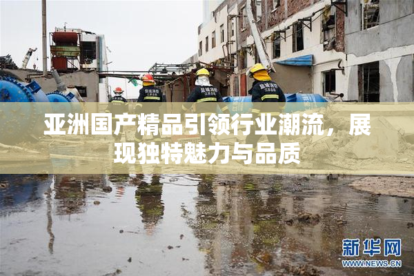 亚洲国产精品引领行业潮流，展现独特魅力与品质