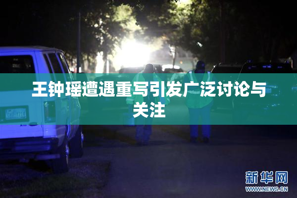 王钟瑶遭遇重写引发广泛讨论与关注