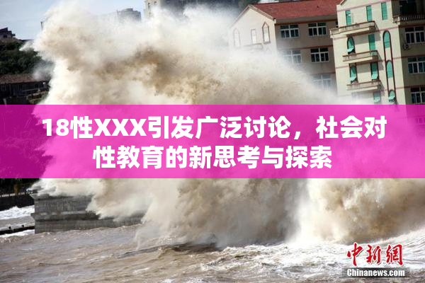 18性XXX引发广泛讨论，社会对性教育的新思考与探索