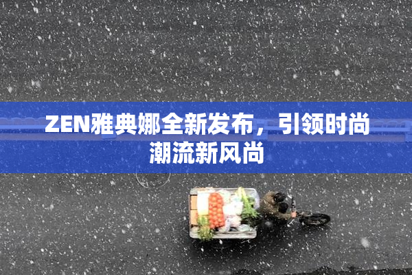 ZEN雅典娜全新发布，引领时尚潮流新风尚