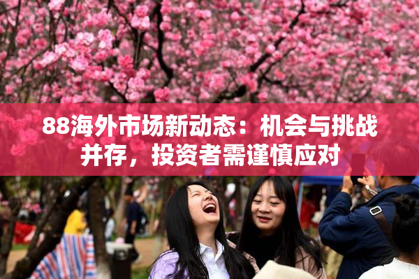 88海外市场新动态：机会与挑战并存，投资者需谨慎应对
