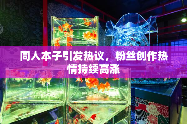同人本子引发热议，粉丝创作热情持续高涨