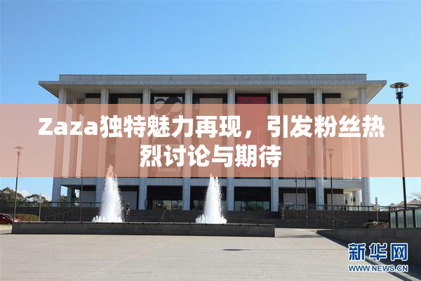 Zaza独特魅力再现，引发粉丝热烈讨论与期待