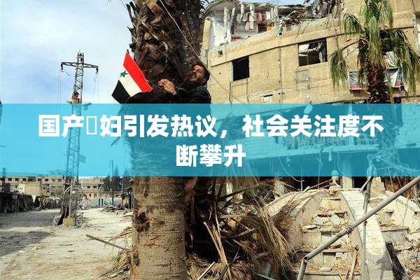 国产婬妇引发热议，社会关注度不断攀升