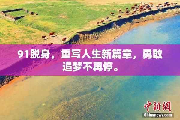 91脱身，重写人生新篇章，勇敢追梦不再停。