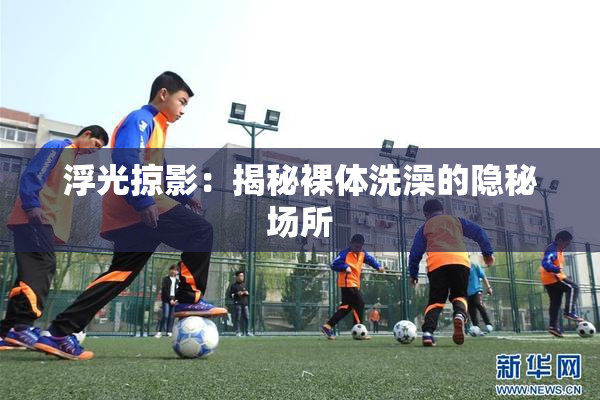 浮光掠影：揭秘裸体洗澡的隐秘场所