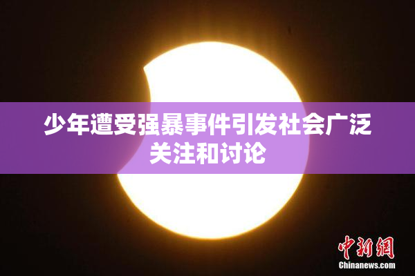 少年遭受强暴事件引发社会广泛关注和讨论