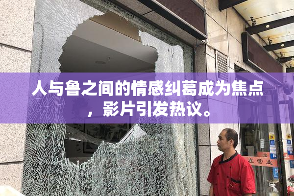 人与鲁之间的情感纠葛成为焦点，影片引发热议。