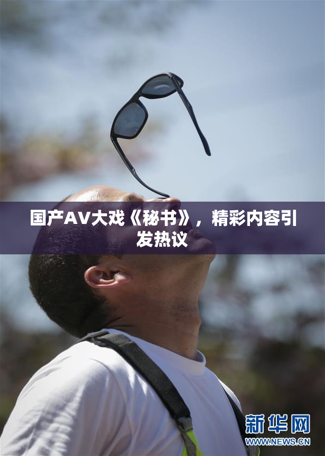 国产AV大戏《秘书》，精彩内容引发热议