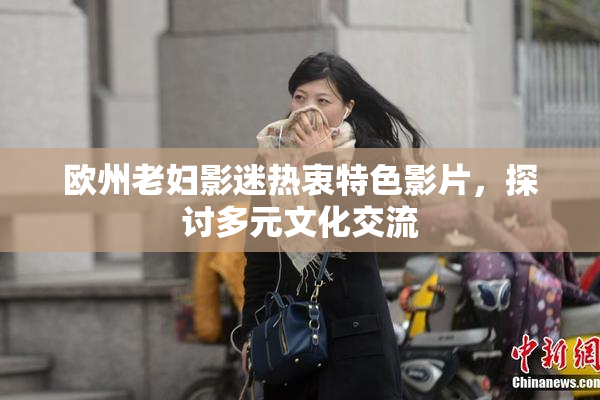 欧州老妇影迷热衷特色影片，探讨多元文化交流