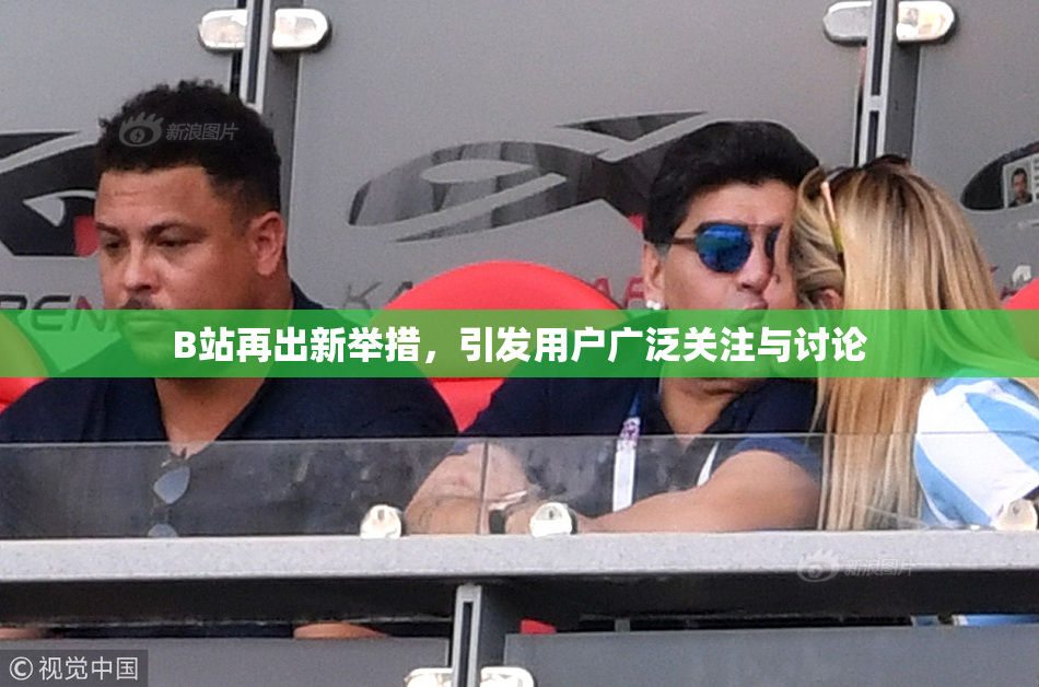 B站再出新举措，引发用户广泛关注与讨论