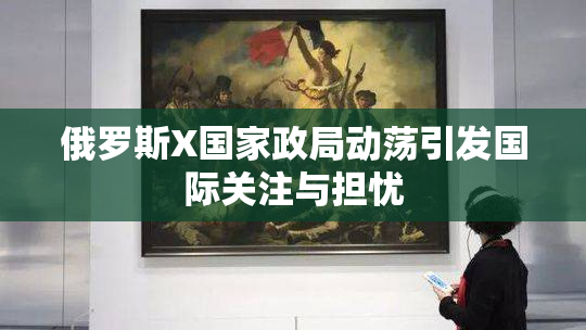俄罗斯X国家政局动荡引发国际关注与担忧