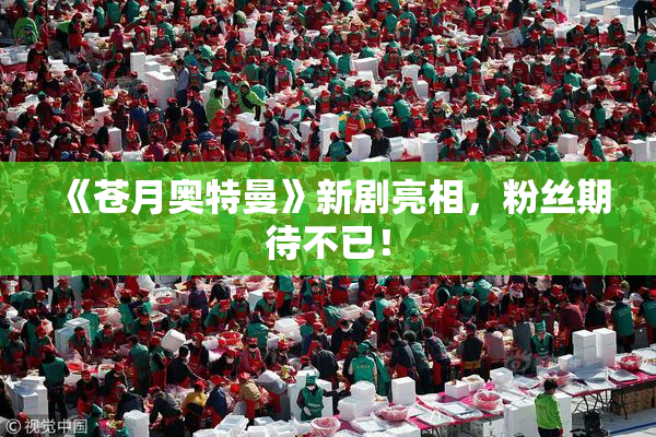 《苍月奥特曼》新剧亮相，粉丝期待不已！
