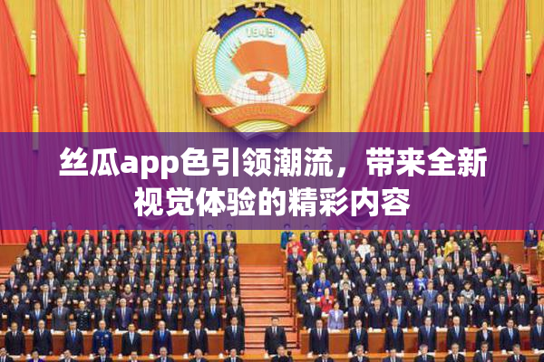 丝瓜app色引领潮流，带来全新视觉体验的精彩内容