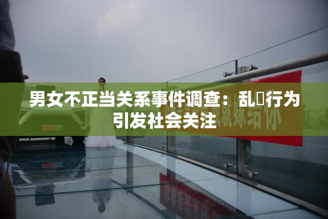 男女不正当关系事件调查：乱婬行为引发社会关注