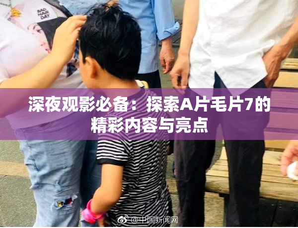 深夜观影必备：探索A片毛片7的精彩内容与亮点