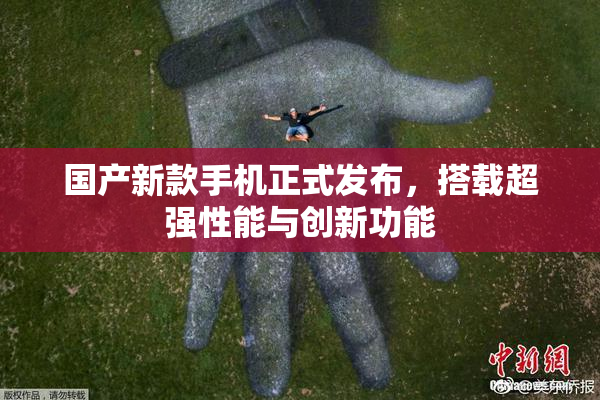 国产新款手机正式发布，搭载超强性能与创新功能