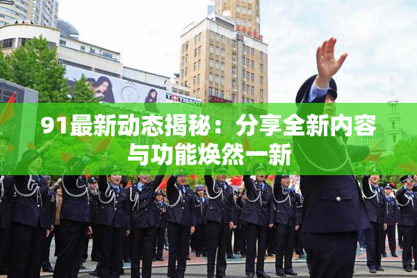 91最新动态揭秘：分享全新内容与功能焕然一新