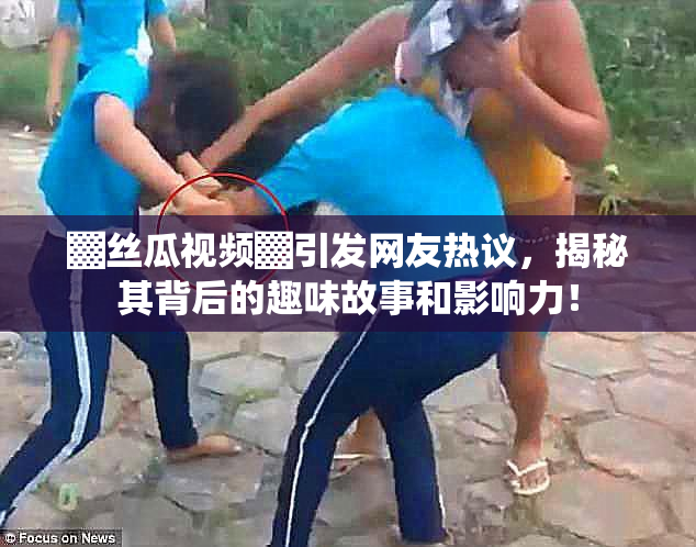 ▓丝瓜视频▓引发网友热议，揭秘其背后的趣味故事和影响力！