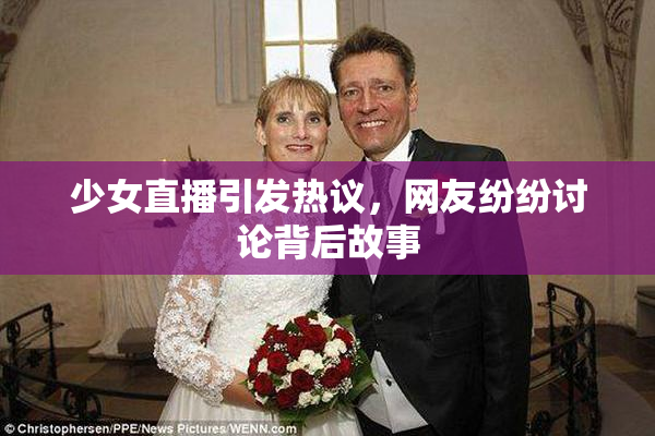 少女直播引发热议，网友纷纷讨论背后故事