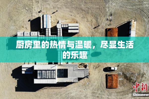 厨房里的热情与温暖，尽显生活的乐趣