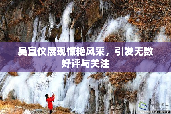 吴宣仪展现惊艳风采，引发无数好评与关注