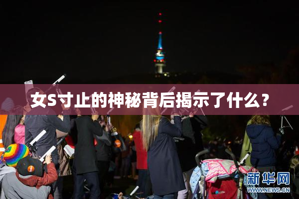 女S寸止的神秘背后揭示了什么？