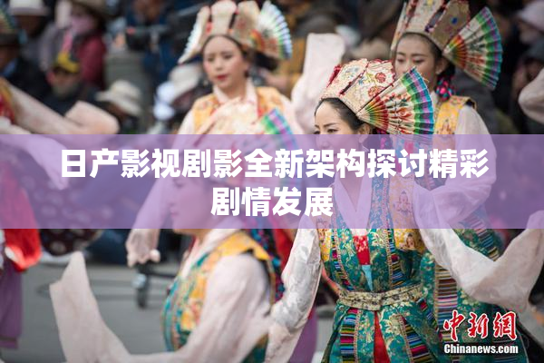 日产影视剧影全新架构探讨精彩剧情发展