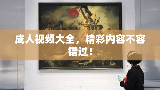 成人视频大全，精彩内容不容错过！