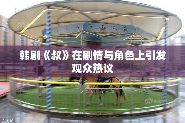 韩剧《叔》在剧情与角色上引发观众热议