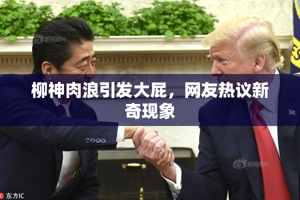 柳神肉浪引发大屁，网友热议新奇现象