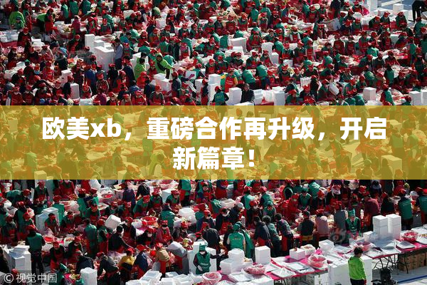 欧美xb，重磅合作再升级，开启新篇章！