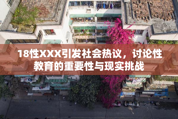 18性XXX引发社会热议，讨论性教育的重要性与现实挑战