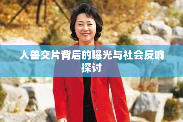 人兽交片背后的曝光与社会反响探讨
