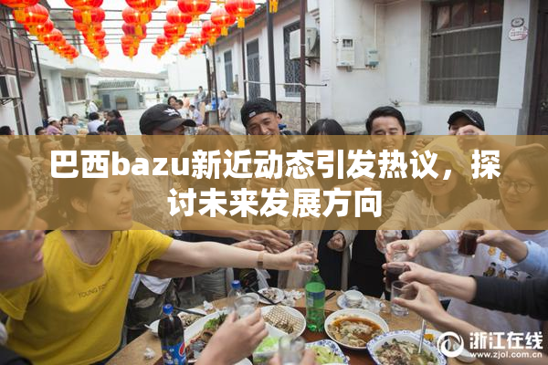巴西bazu新近动态引发热议，探讨未来发展方向