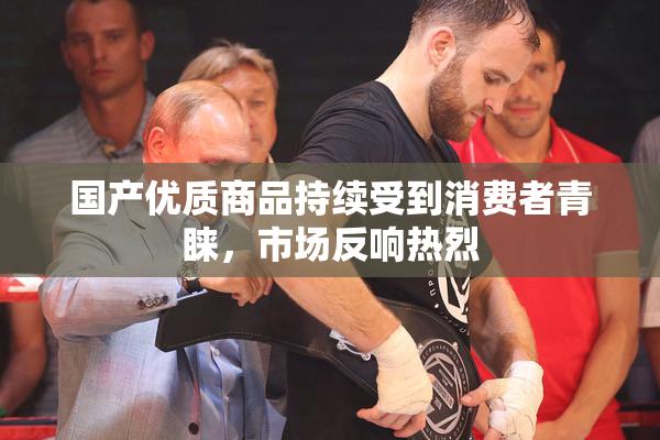 国产优质商品持续受到消费者青睐，市场反响热烈