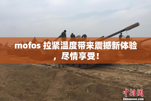 mofos 拉紧温度带来震撼新体验，尽情享受！