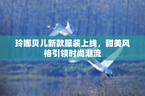 玲娜贝儿新款服装上线，甜美风格引领时尚潮流