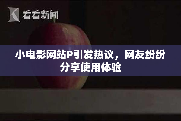 小电影网站P引发热议，网友纷纷分享使用体验