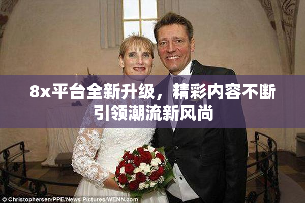 8x平台全新升级，精彩内容不断引领潮流新风尚