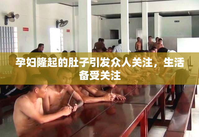 孕妇隆起的肚子引发众人关注，生活备受关注