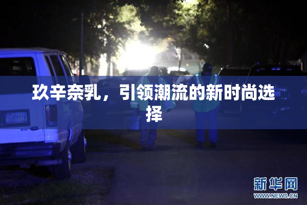 玖辛奈乳，引领潮流的新时尚选择