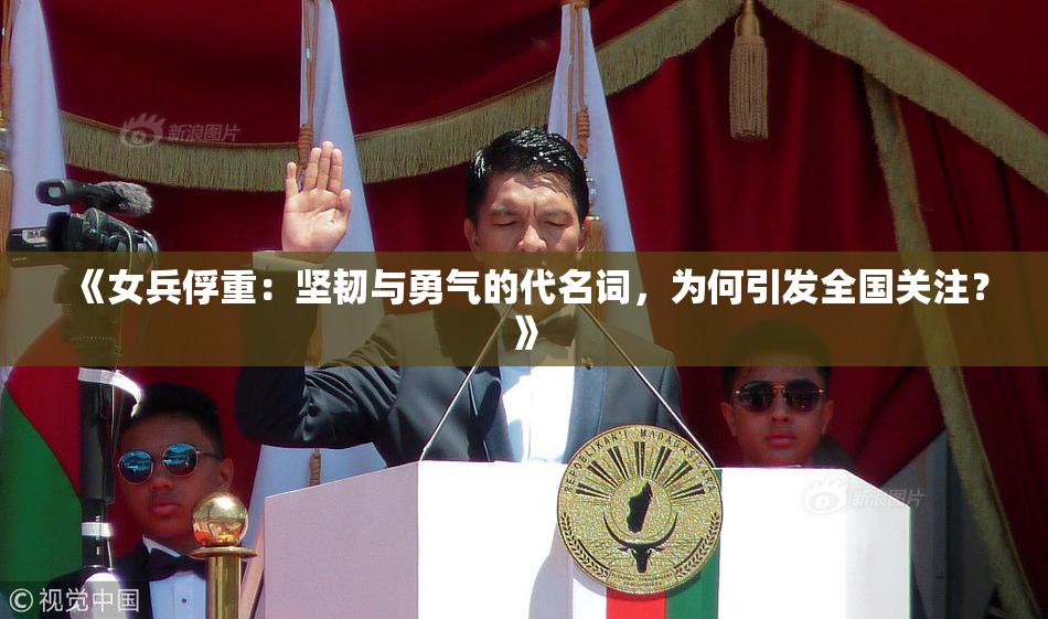 《女兵俘重：坚韧与勇气的代名词，为何引发全国关注？》