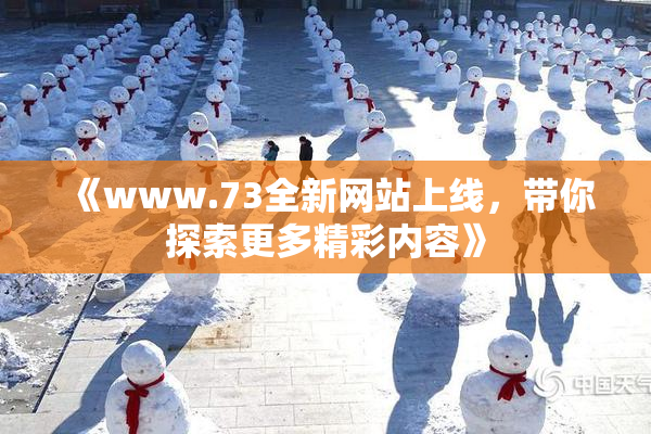 《www.73全新网站上线，带你探索更多精彩内容》