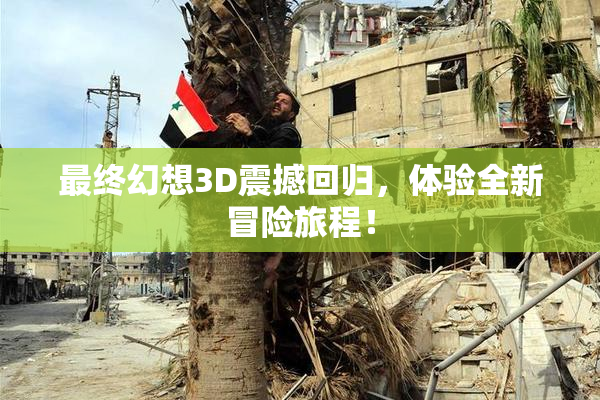 最终幻想3D震撼回归，体验全新冒险旅程！
